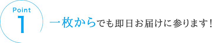 POINT1 一枚からでも即日お届けに参ります！