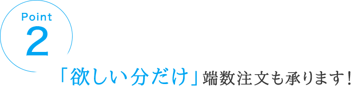 POINT2 「欲しい分だけ」端数注文も承ります！