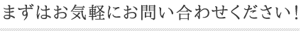 まずはお気軽にお問い合わせください！
