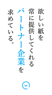 欲しい紙を常に提供してくれるパートナー企業を求めている。